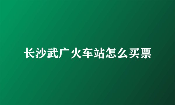 长沙武广火车站怎么买票