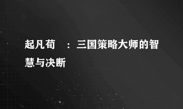 起凡荀彧：三国策略大师的智慧与决断