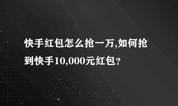 快手红包怎么抢一万,如何抢到快手10,000元红包？