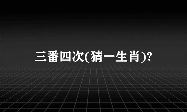三番四次(猜一生肖)?