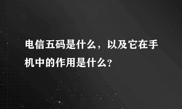 电信五码是什么，以及它在手机中的作用是什么？