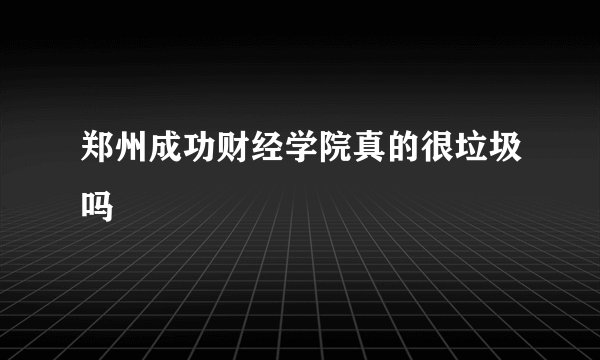 郑州成功财经学院真的很垃圾吗