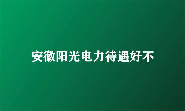 安徽阳光电力待遇好不