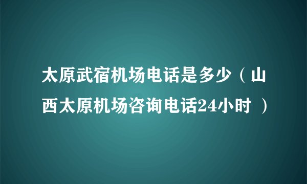 太原武宿机场电话是多少（山西太原机场咨询电话24小时 ）