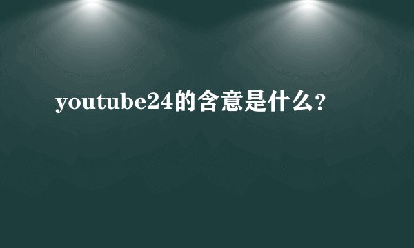 youtube24的含意是什么？