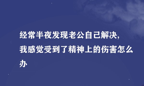 经常半夜发现老公自己解决,我感觉受到了精神上的伤害怎么办