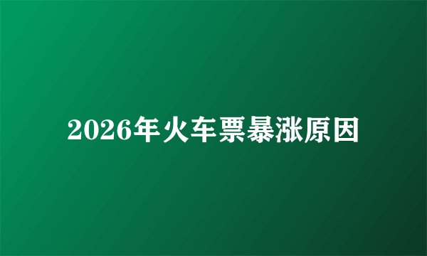 2026年火车票暴涨原因