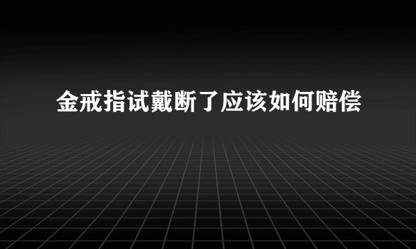 金戒指试戴断了应该如何赔偿