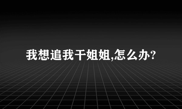 我想追我干姐姐,怎么办?