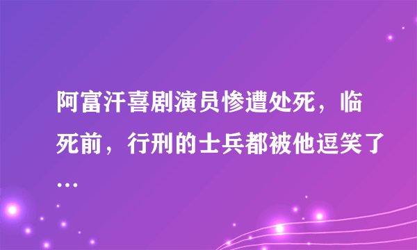 阿富汗喜剧演员惨遭处死，临死前，行刑的士兵都被他逗笑了…