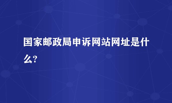 国家邮政局申诉网站网址是什么?