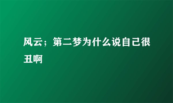 风云；第二梦为什么说自己很丑啊