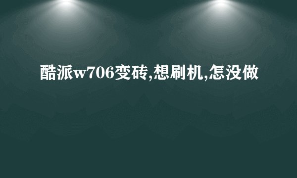酷派w706变砖,想刷机,怎没做