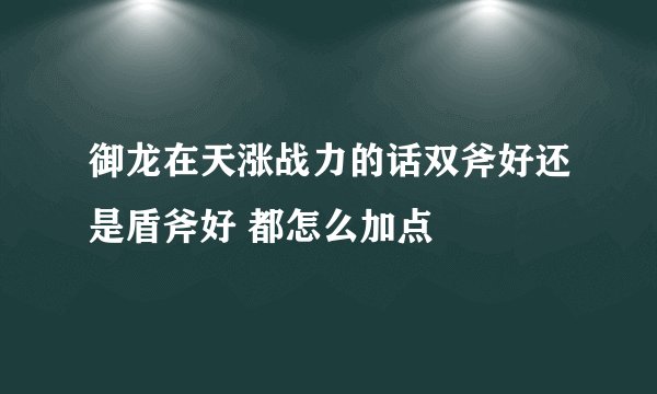 御龙在天涨战力的话双斧好还是盾斧好 都怎么加点