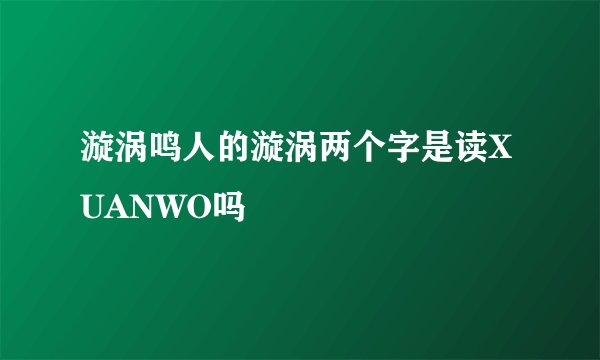 漩涡鸣人的漩涡两个字是读XUANWO吗