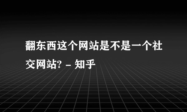 翻东西这个网站是不是一个社交网站? - 知乎