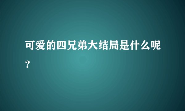 可爱的四兄弟大结局是什么呢？
