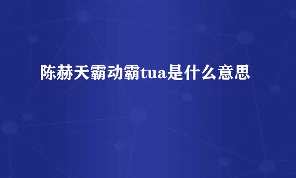 陈赫天霸动霸tua是什么意思