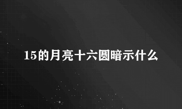 15的月亮十六圆暗示什么