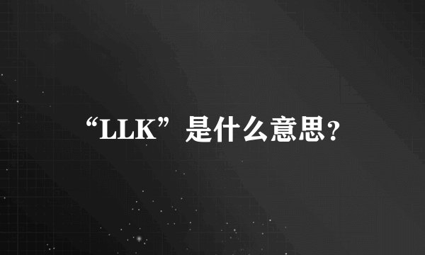 “LLK”是什么意思？