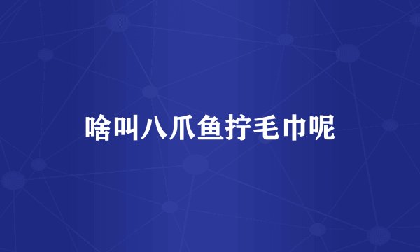 啥叫八爪鱼拧毛巾呢