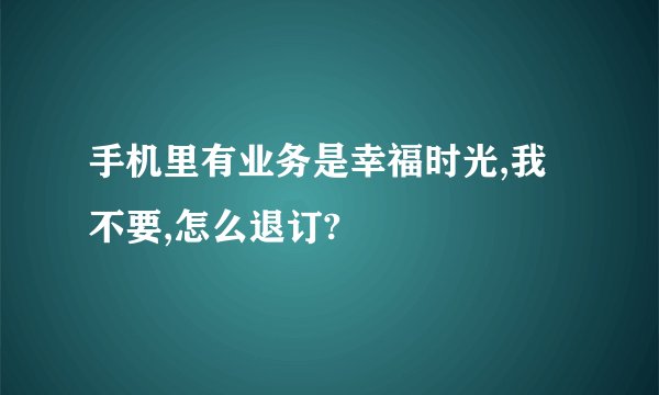 手机里有业务是幸福时光,我不要,怎么退订?