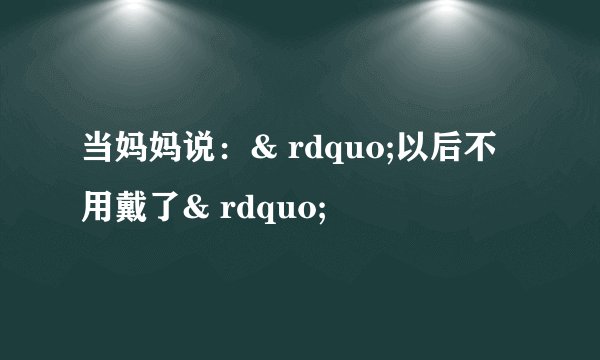 当妈妈说：& rdquo;以后不用戴了& rdquo;