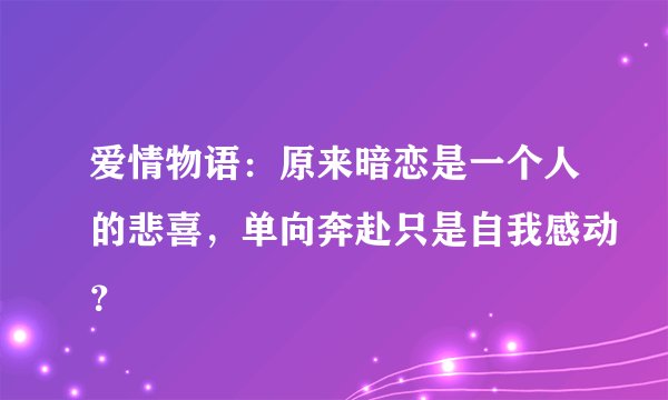 爱情物语：原来暗恋是一个人的悲喜，单向奔赴只是自我感动？