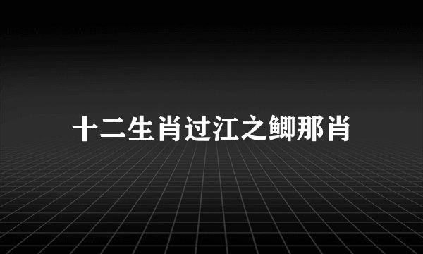 十二生肖过江之鲫那肖