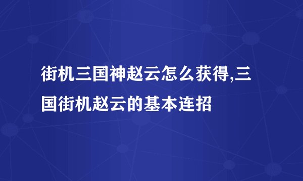 街机三国神赵云怎么获得,三国街机赵云的基本连招