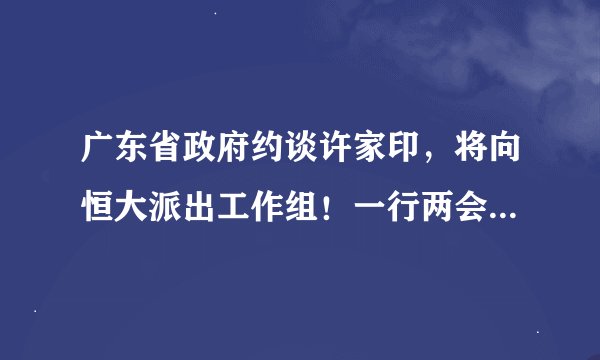 广东省政府约谈许家印，将向恒大派出工作组！一行两会深夜重磅发声