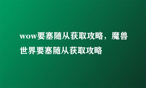 wow要塞随从获取攻略，魔兽世界要塞随从获取攻略