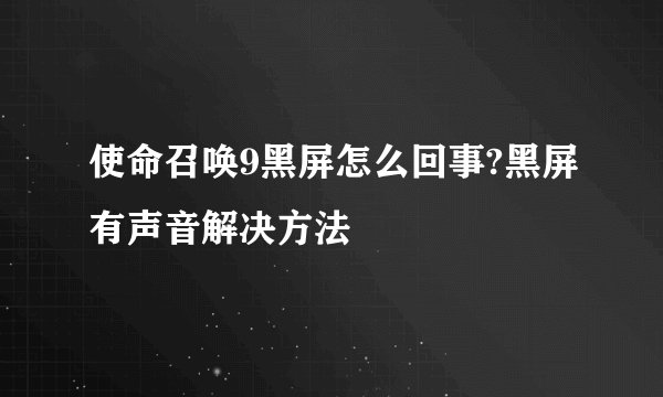 使命召唤9黑屏怎么回事?黑屏有声音解决方法