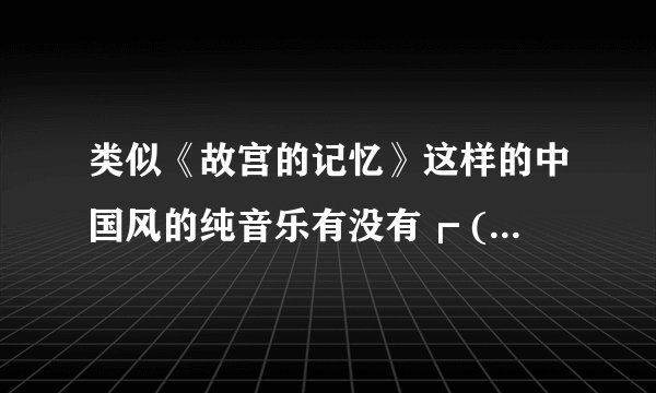 类似《故宫的记忆》这样的中国风的纯音乐有没有┏ (^ω^)=☞