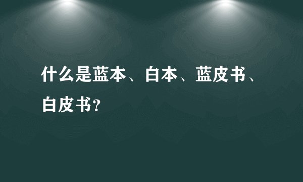 什么是蓝本、白本、蓝皮书、白皮书？