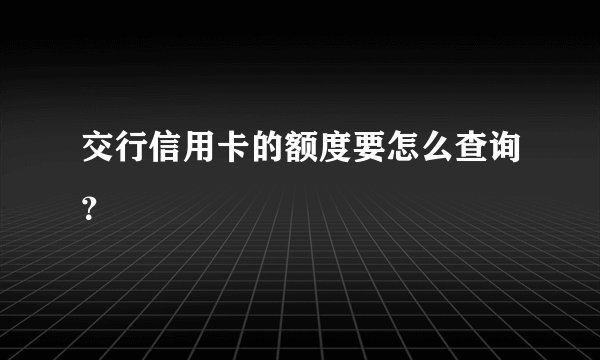 交行信用卡的额度要怎么查询？