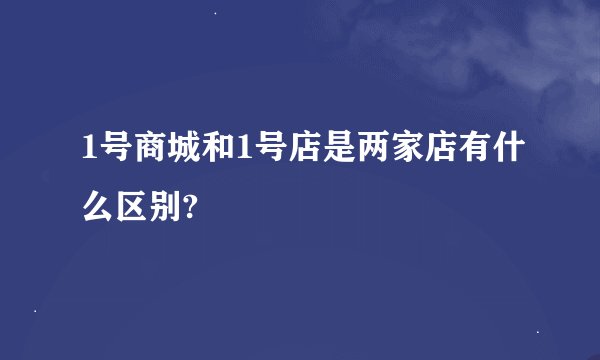 1号商城和1号店是两家店有什么区别?