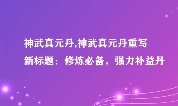 神武真元丹,神武真元丹重写新标题：修炼必备，强力补益丹