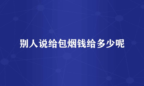 别人说给包烟钱给多少呢