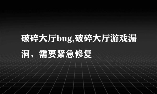 破碎大厅bug,破碎大厅游戏漏洞，需要紧急修复