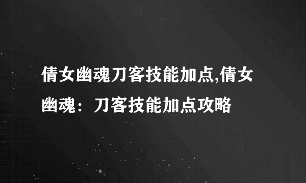 倩女幽魂刀客技能加点,倩女幽魂：刀客技能加点攻略