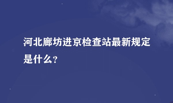 河北廊坊进京检查站最新规定是什么？
