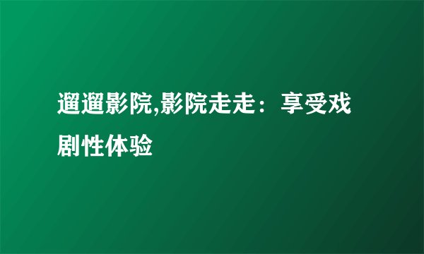 遛遛影院,影院走走：享受戏剧性体验