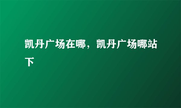 凯丹广场在哪，凯丹广场哪站下