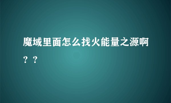 魔域里面怎么找火能量之源啊？？