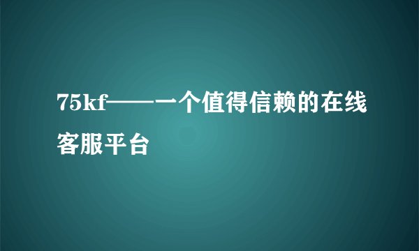75kf——一个值得信赖的在线客服平台