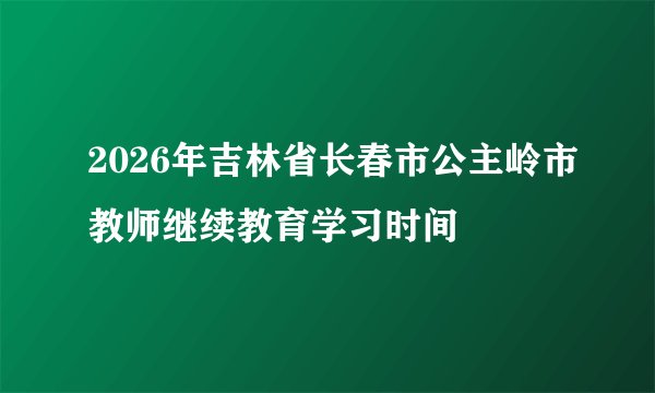 2026年吉林省长春市公主岭市教师继续教育学习时间