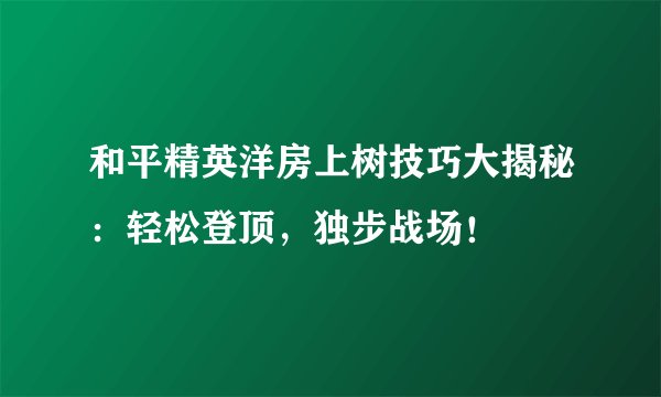 和平精英洋房上树技巧大揭秘：轻松登顶，独步战场！