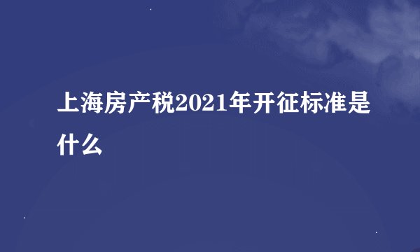 上海房产税2021年开征标准是什么