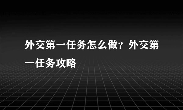 外交第一任务怎么做？外交第一任务攻略